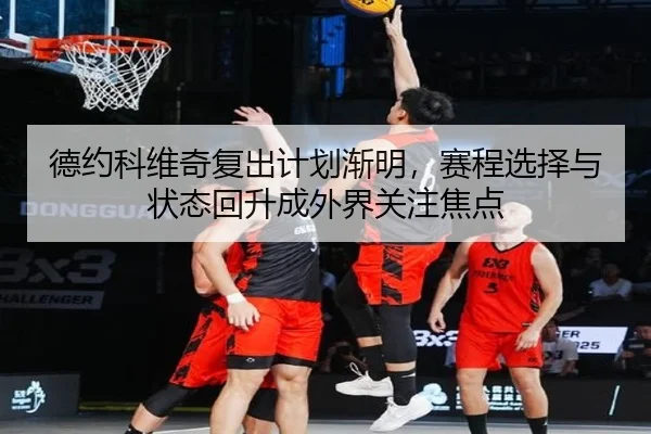 德约科维奇复出计划渐明，赛程选择与状态回升成外界关注焦点